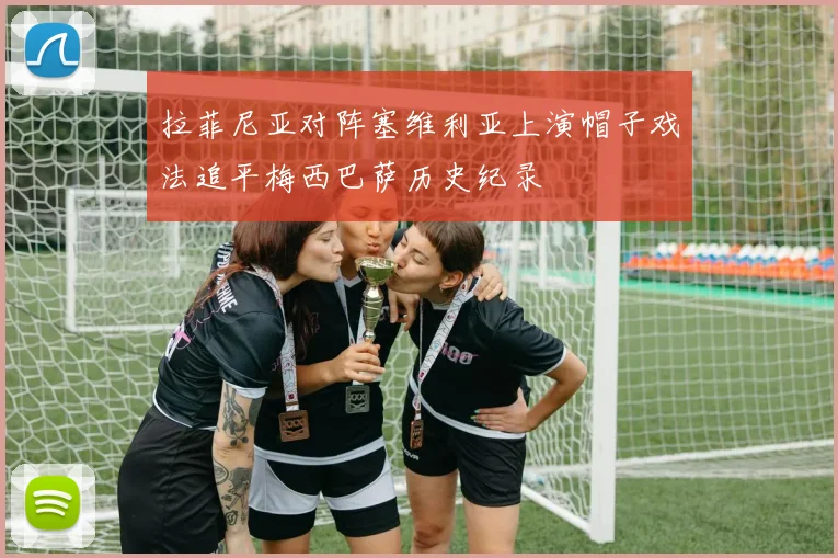 拉菲尼亚对阵塞维利亚上演帽子戏法追平梅西巴萨历史纪录