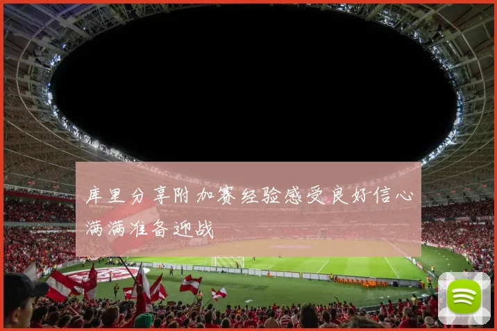 库里分享附加赛经验感受良好信心满满准备迎战