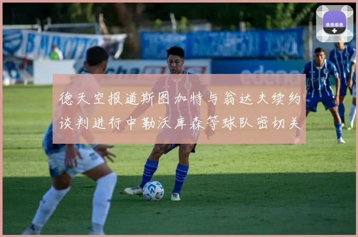 德天空报道斯图加特与翁达夫续约谈判进行中勒沃库森等球队密切关注动态