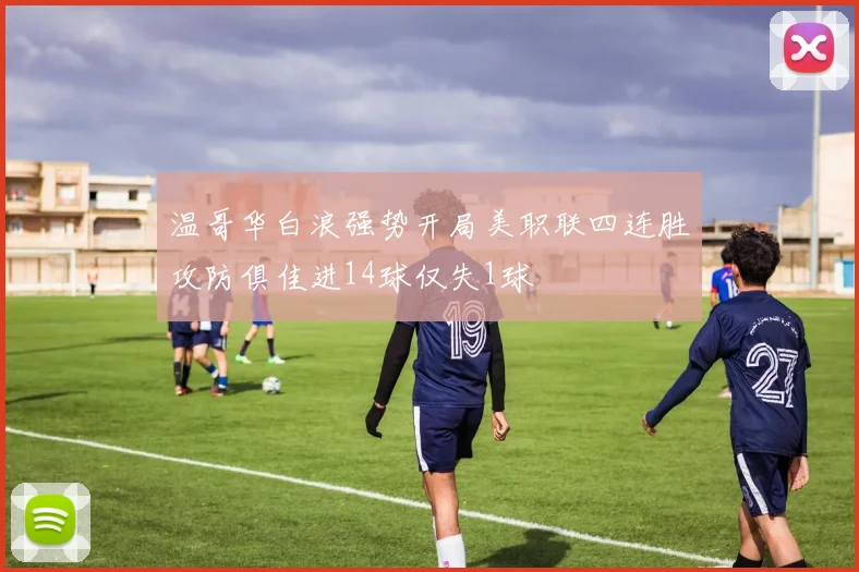 温哥华白浪强势开局美职联四连胜攻防俱佳进14球仅失1球
