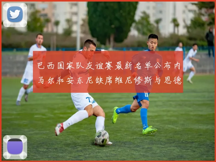 巴西国家队友谊赛最新名单公布内马尔和安东尼缺席维尼修斯与恩德里克入选