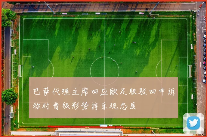 巴萨代理主席回应欧足联驳回申诉称对晋级形势持乐观态度