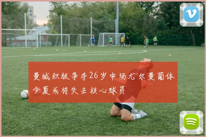 曼城积极争夺26岁中场尤尔曼葡体今夏或将失去核心球员
