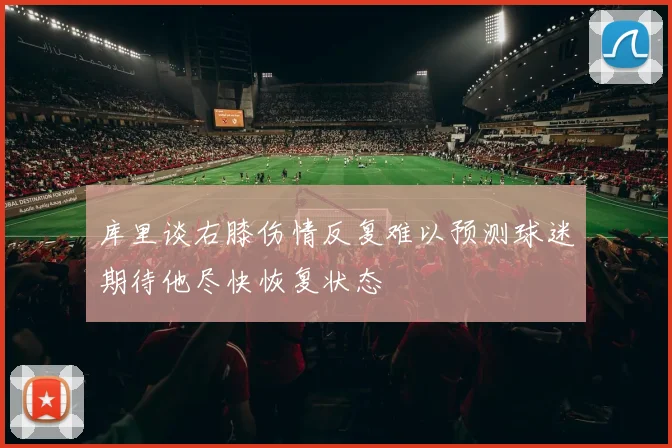 库里谈右膝伤情反复难以预测球迷期待他尽快恢复状态