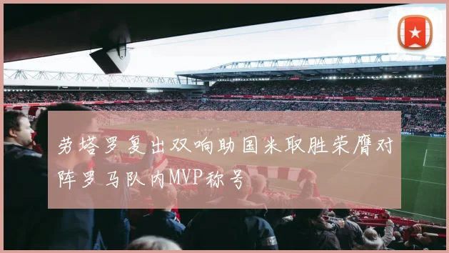 劳塔罗复出双响助国米取胜荣膺对阵罗马队内MVP称号