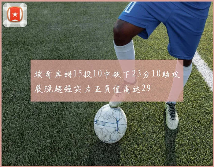 埃奇库姆15投10中砍下23分10助攻展现超强实力正负值高达29