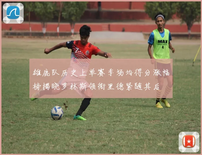 雄鹿队历史上单赛季场均得分涨幅榜揭晓罗林斯领衔里德紧随其后