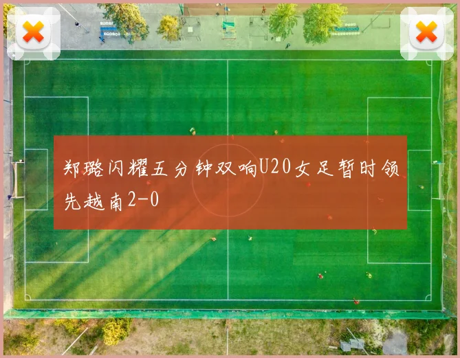 郑璐闪耀五分钟双响U20女足暂时领先越南2-0