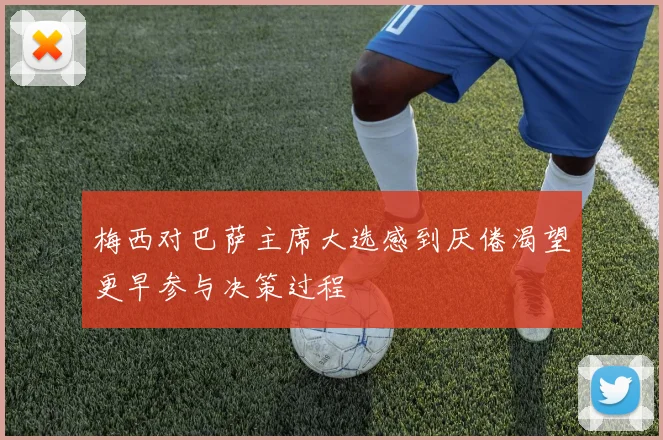 梅西对巴萨主席大选感到厌倦渴望更早参与决策过程