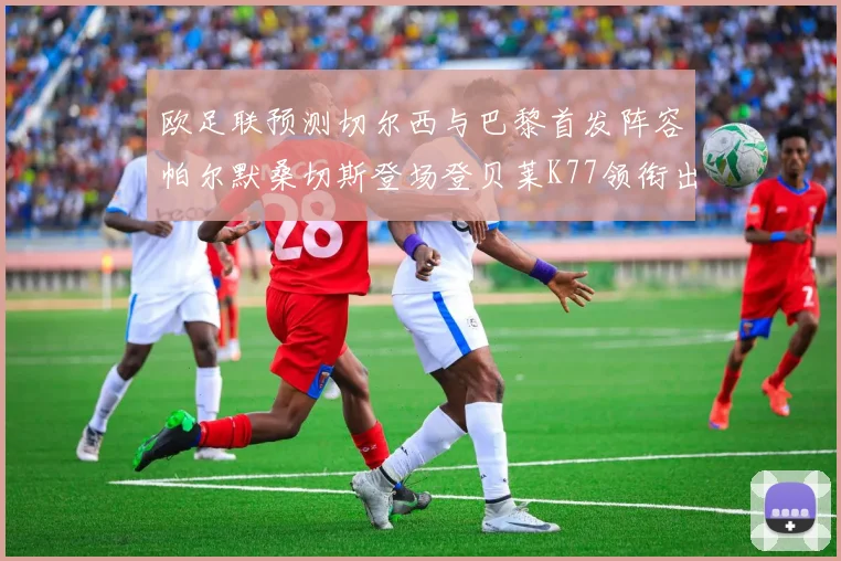 欧足联预测切尔西与巴黎首发阵容帕尔默桑切斯登场登贝莱K77领衔出战