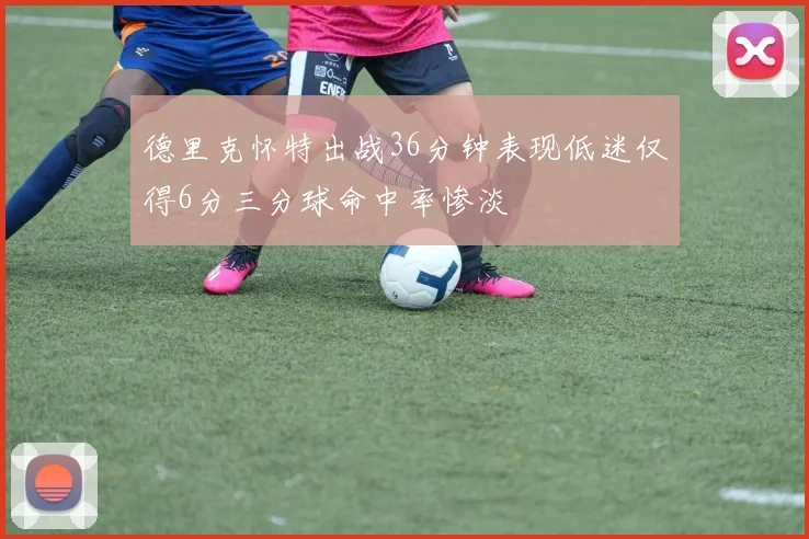德里克怀特出战36分钟表现低迷仅得6分三分球命中率惨淡