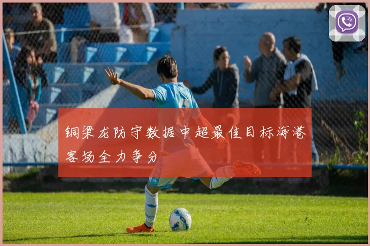 铜梁龙防守数据中超最佳目标海港客场全力争分