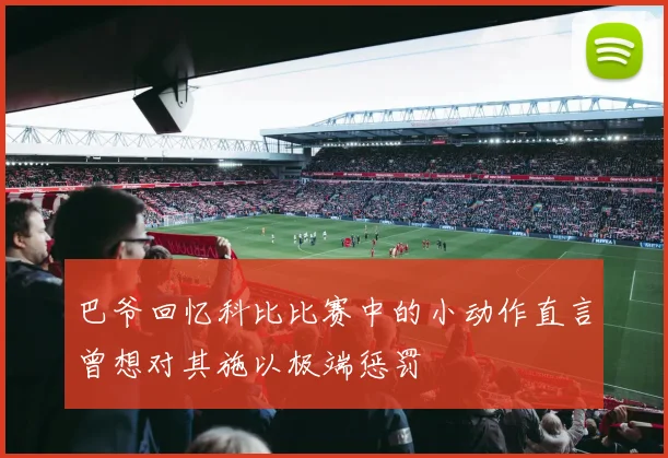 巴爷回忆科比比赛中的小动作直言曾想对其施以极端惩罚