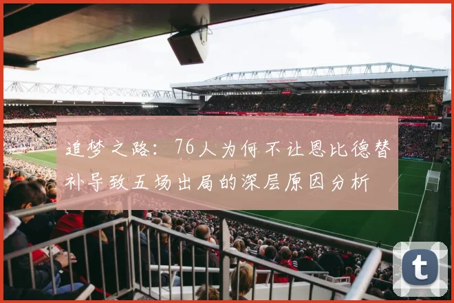 追梦之路：76人为何不让恩比德替补导致五场出局的深层原因分析