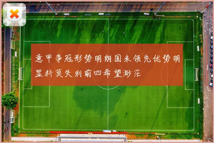 意甲争冠形势明朗国米领先优势明显科莫失利前四希望渺茫