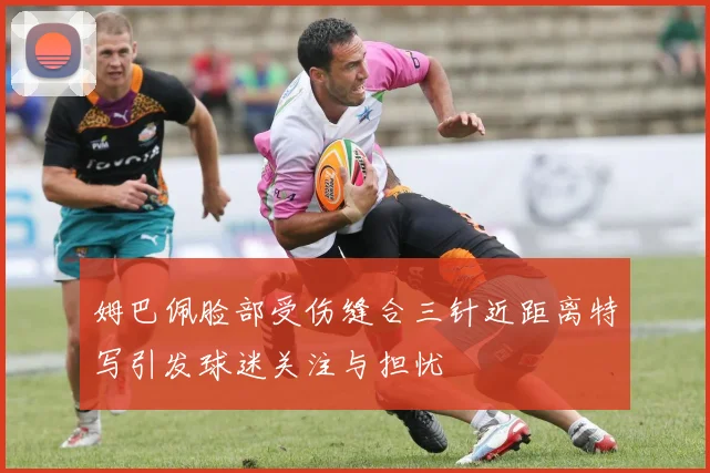 姆巴佩脸部受伤缝合三针近距离特写引发球迷关注与担忧